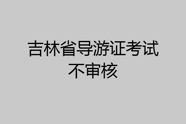 吉林省导游证考试不审核