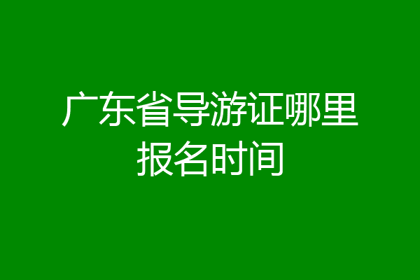 广东省导游证哪里报名时间