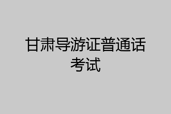 甘肃导游证普通话考试