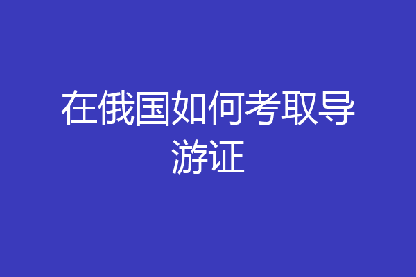 在俄国如何考取导游证