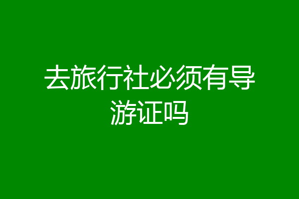 去旅行社必须有导游证吗