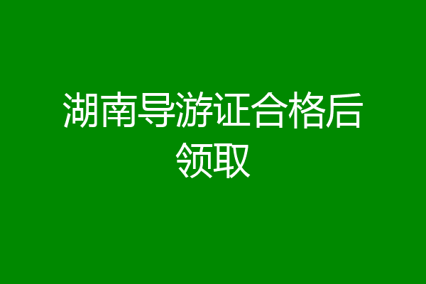 湖南导游证合格后领取