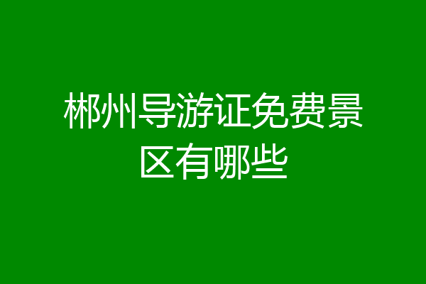 郴州导游证免费景区有哪些