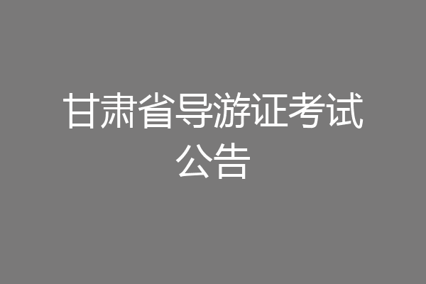 甘肃省导游证考试公告
