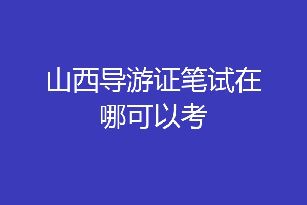 山西导游证笔试在哪可以考