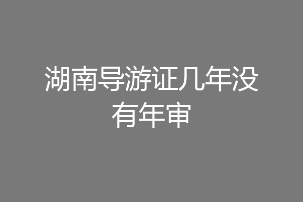 湖南导游证几年没有年审