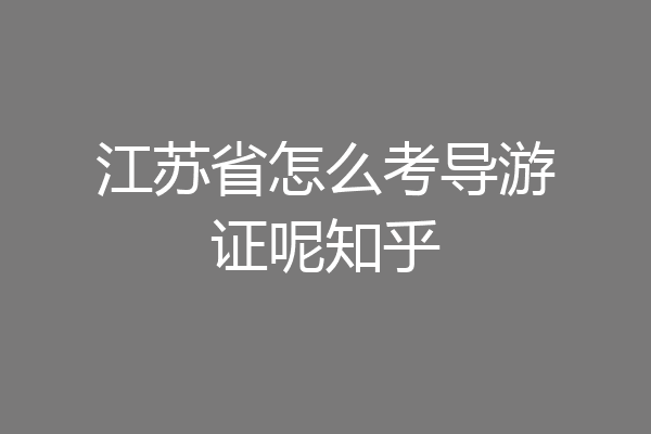江苏省怎么考导游证呢知乎