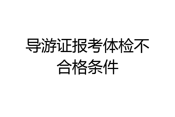 导游证报考体检不合格条件