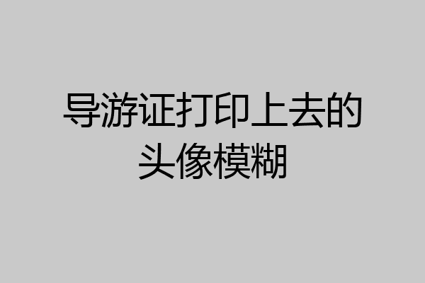 导游证打印上去的头像模糊