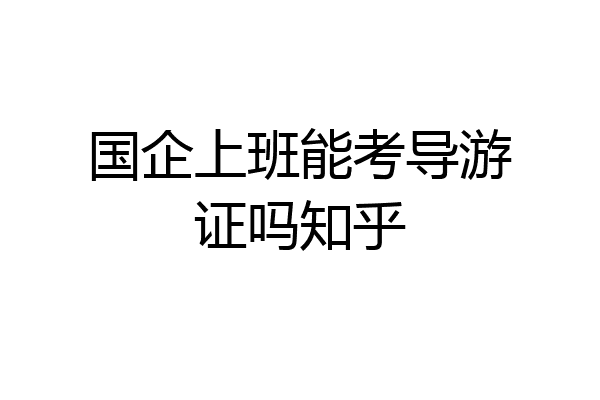 国企上班能考导游证吗知乎