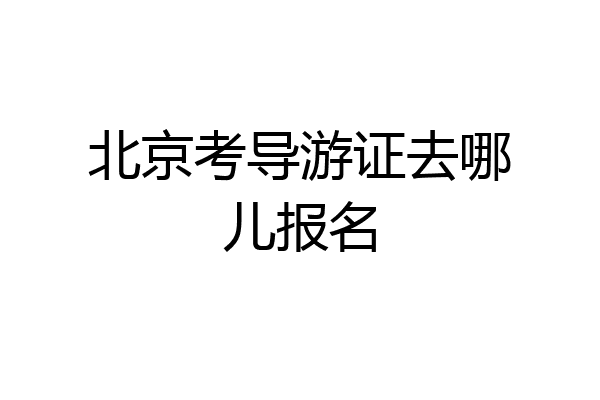 北京考导游证去哪儿报名