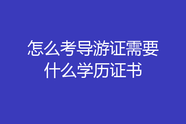 怎么考导游证需要什么学历证书