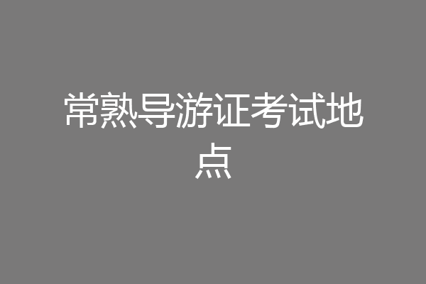 常熟导游证考试地点