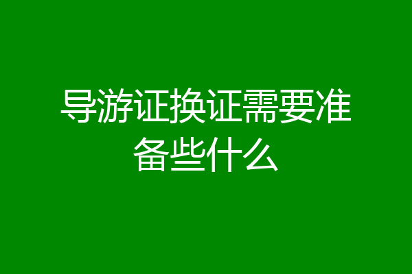 导游证换证需要准备些什么
