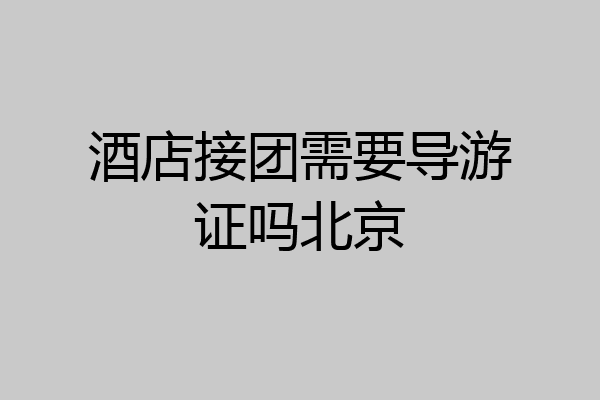 酒店接团需要导游证吗北京