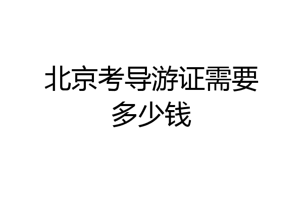 北京考导游证需要多少钱