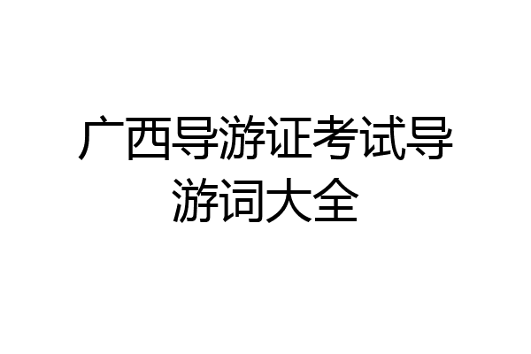广西导游证考试导游词大全