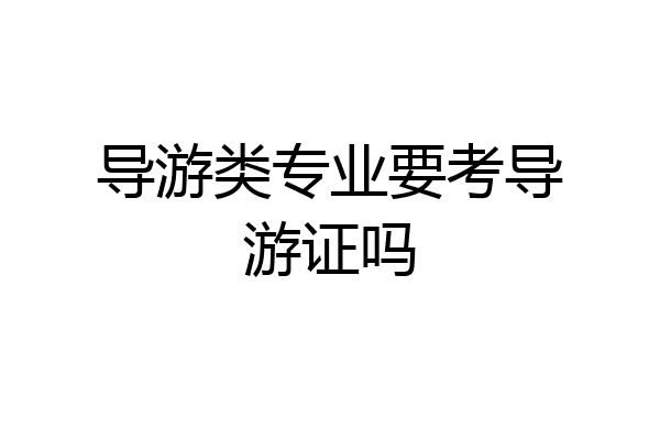导游类专业要考导游证吗