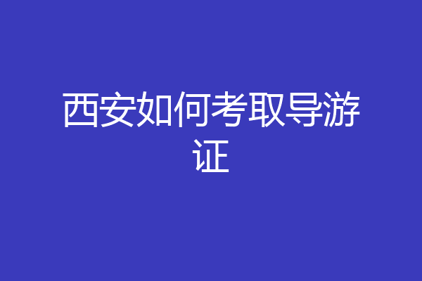 西安如何考取导游证