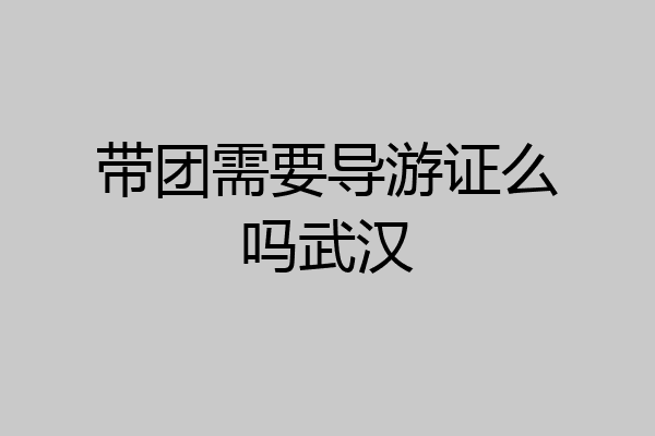 带团需要导游证么吗武汉
