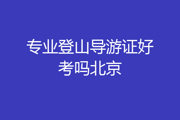 专业登山导游证好考吗北京