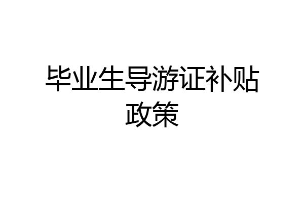 毕业生导游证补贴政策
