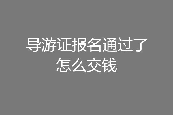 导游证报名通过了怎么交钱