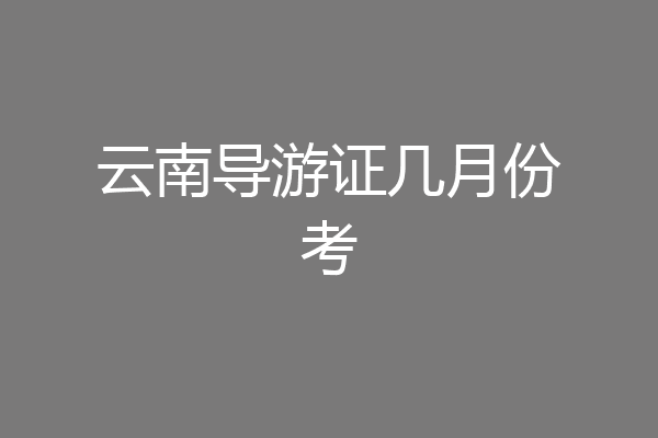 云南导游证几月份考