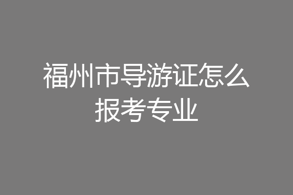 福州市导游证怎么报考专业