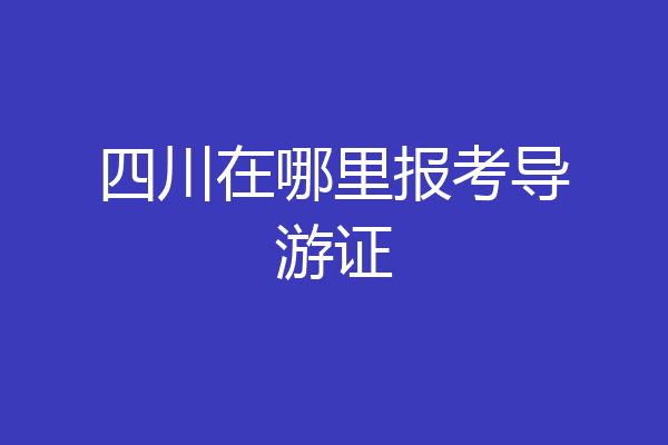 四川在哪里报考导游证