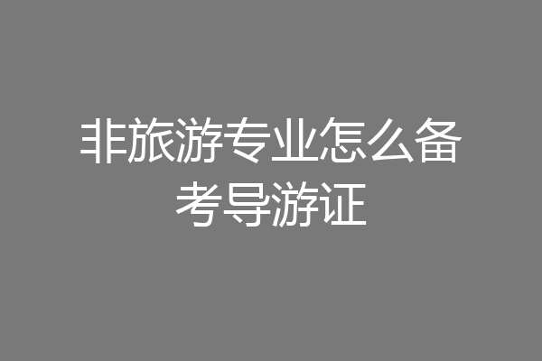 非旅游专业怎么备考导游证