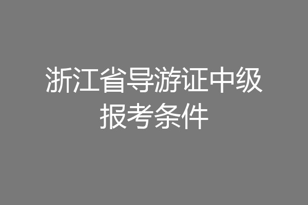 浙江省导游证中级报考条件