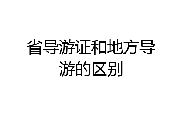 省导游证和地方导游的区别