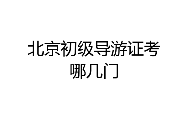 北京初级导游证考哪几门