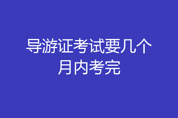 导游证考试要几个月内考完