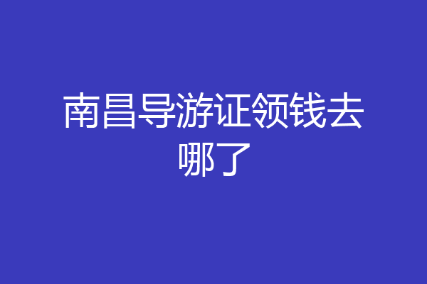 南昌导游证领钱去哪了