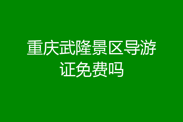 重庆武隆景区导游证免费吗