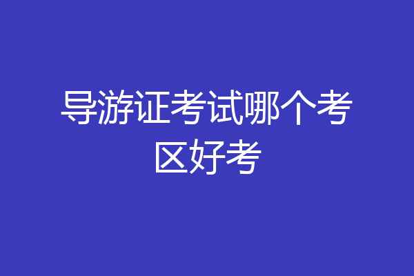 导游证考试哪个考区好考