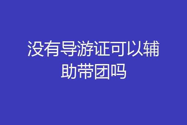 没有导游证可以辅助带团吗