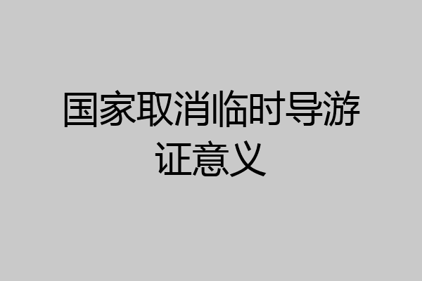 国家取消临时导游证意义