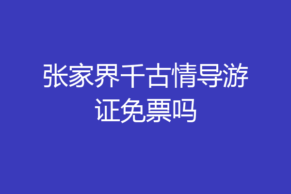 张家界千古情导游证免票吗