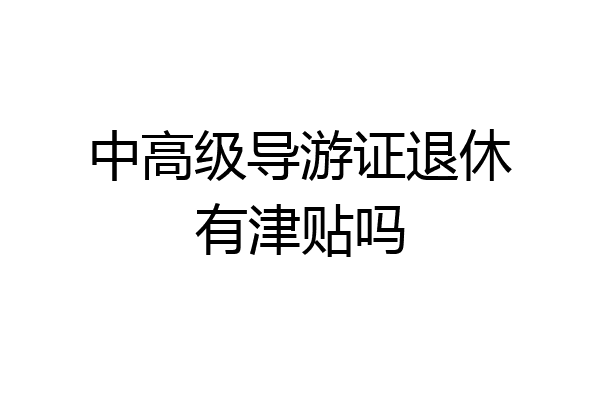 中高级导游证退休有津贴吗