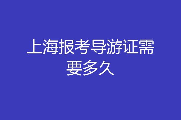 上海报考导游证需要多久