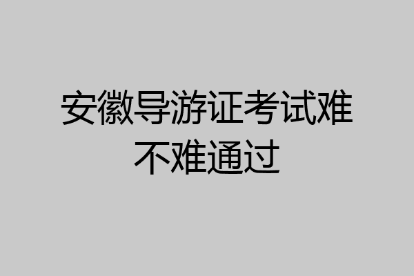 安徽导游证考试难不难通过
