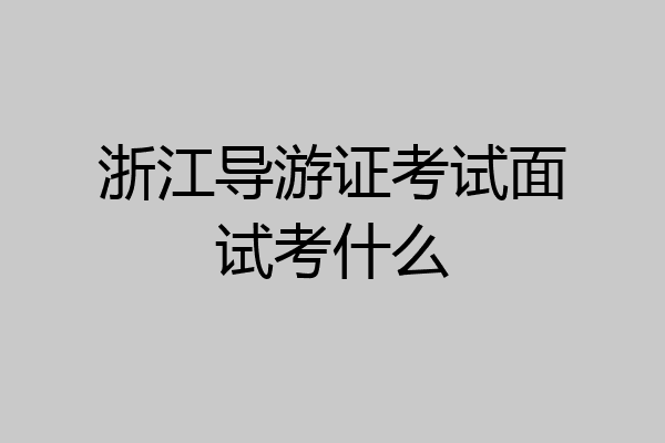 浙江导游证考试面试考什么