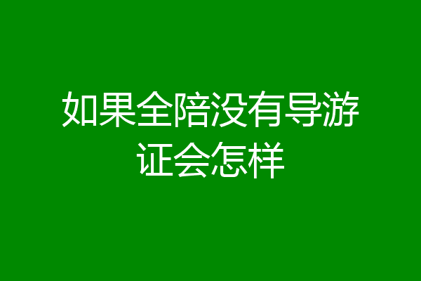 如果全陪没有导游证会怎样