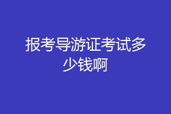 报考导游证考试多少钱啊