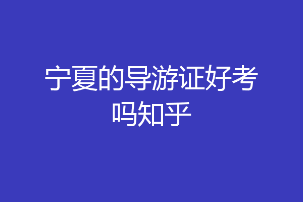 宁夏的导游证好考吗知乎