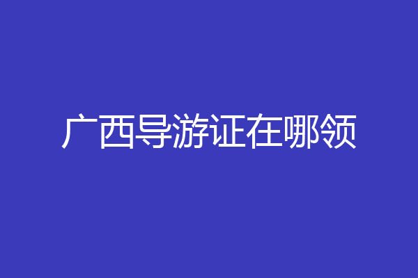 广西导游证在哪领