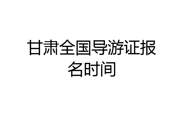 甘肃全国导游证报名时间